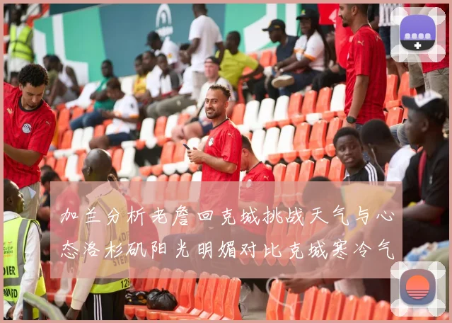 加兰分析老詹回克城挑战天气与心态洛杉矶阳光明媚对比克城寒冷气候