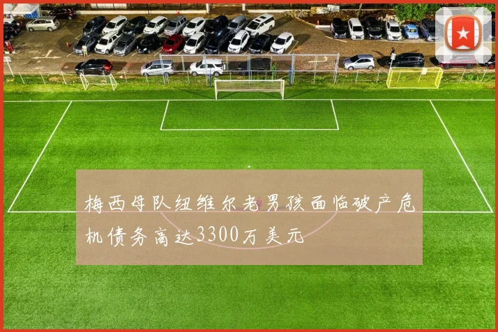 梅西母队纽维尔老男孩面临破产危机债务高达3300万美元