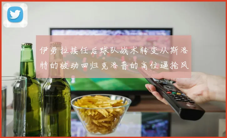 伊劳拉接任后球队战术转变从斯洛特的被动回归克洛普的高位逼抢风格