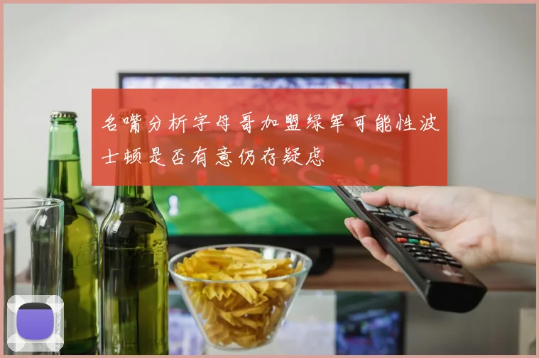 名嘴分析字母哥加盟绿军可能性波士顿是否有意仍存疑虑