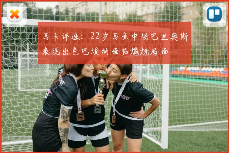 马卡评选：22岁马竞中场巴里奥斯表现出色巴埃纳面临尴尬局面