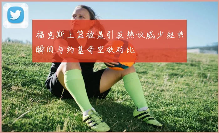 福克斯上篮被盖引发热议威少经典瞬间与约基奇空砍对比