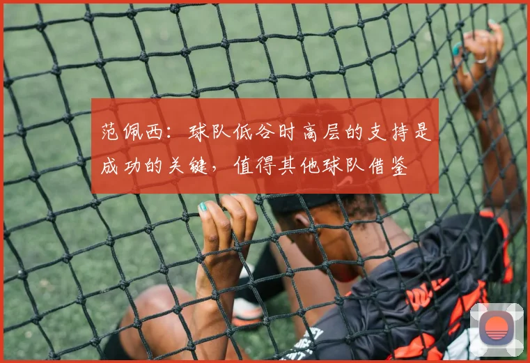 范佩西：球队低谷时高层的支持是成功的关键，值得其他球队借鉴