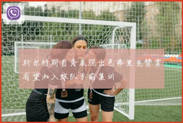 科尔特斯首秀表现出色弗里克赞赏有望加入球队季前集训