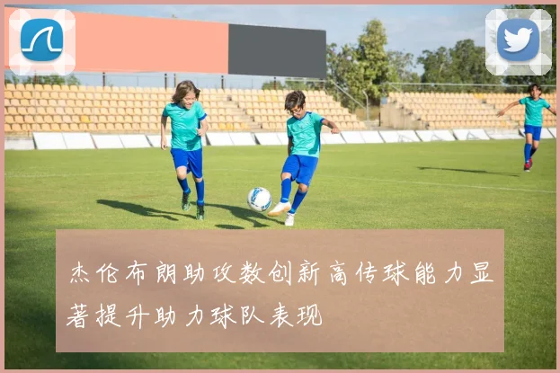 杰伦布朗助攻数创新高传球能力显著提升助力球队表现