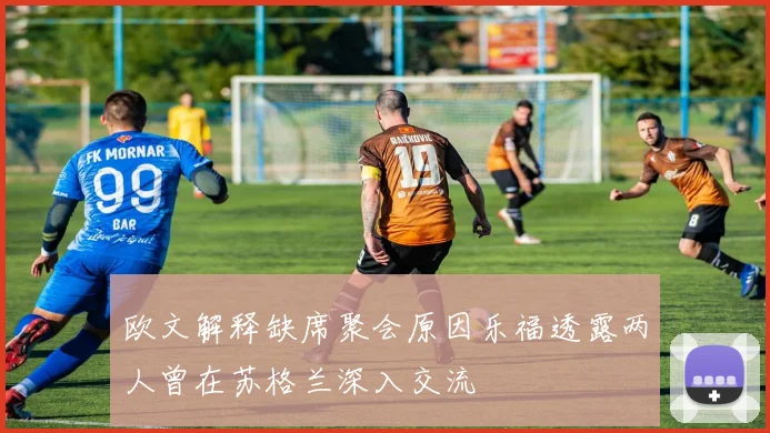 欧文解释缺席聚会原因乐福透露两人曾在苏格兰深入交流