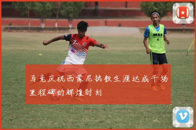 马竞庆祝西蒙尼执教生涯达成千场里程碑的辉煌时刻