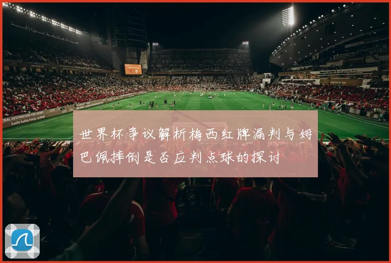 世界杯争议解析梅西红牌漏判与姆巴佩摔倒是否应判点球的探讨