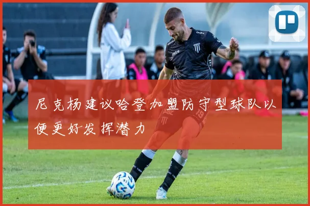 尼克杨建议哈登加盟防守型球队以便更好发挥潜力