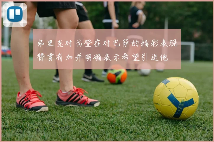 弗里克对戈登在对巴萨的精彩表现赞赏有加并明确表示希望引进他