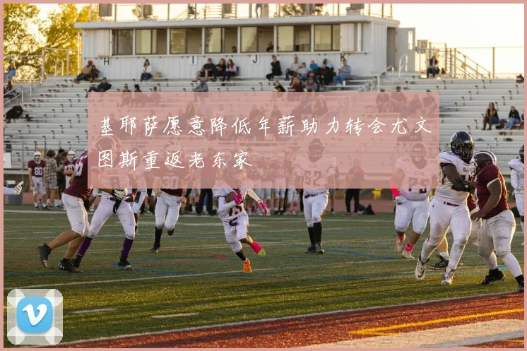 基耶萨愿意降低年薪助力转会尤文图斯重返老东家