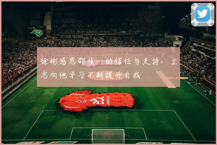 徐彬感恩邵佳一的信任与支持，立志向他学习不断提升自我