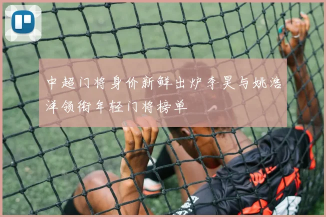 中超门将身价新鲜出炉李昊与姚浩洋领衔年轻门将榜单