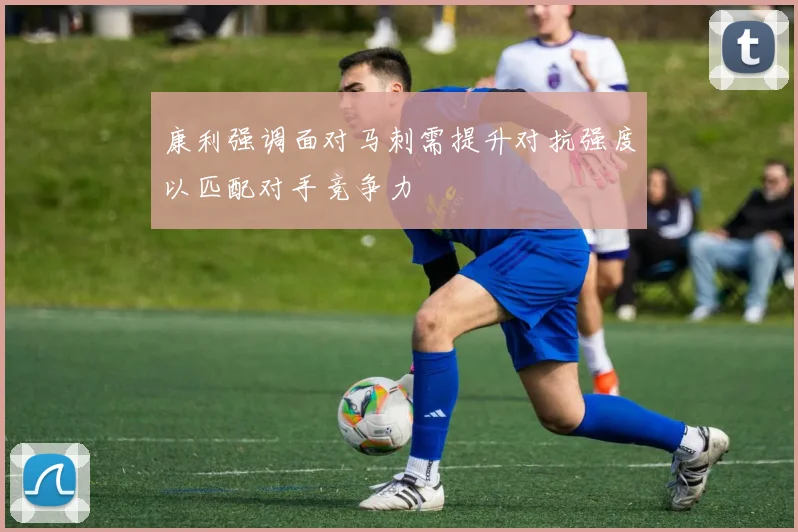 康利强调面对马刺需提升对抗强度以匹配对手竞争力