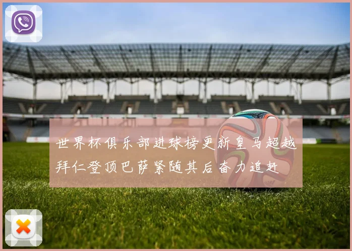 世界杯俱乐部进球榜更新皇马超越拜仁登顶巴萨紧随其后奋力追赶