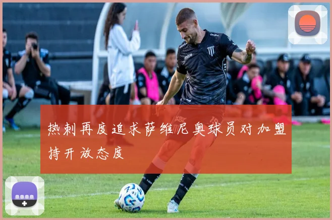 热刺再度追求萨维尼奥球员对加盟持开放态度