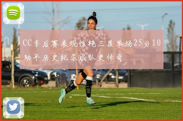 CC季后赛表现惊艳三度单场25分10助平历史纪录成队史传奇