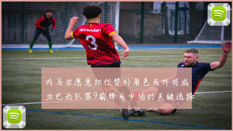 内马尔愿意担任替补角色或许将成为巴西队第9前锋或中场的关键选择