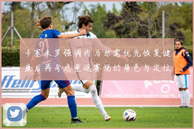 卡塞米罗强调内马尔需优先恢复健康后再考虑重返赛场的角色与定位