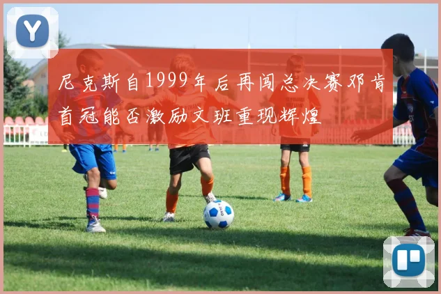 尼克斯自1999年后再闯总决赛邓肯首冠能否激励文班重现辉煌