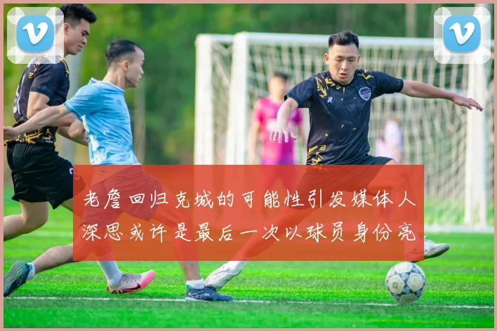 老詹回归克城的可能性引发媒体人深思或许是最后一次以球员身份亮相