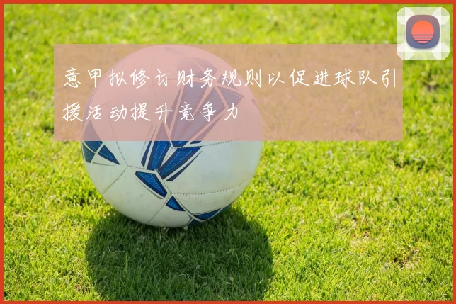 意甲拟修订财务规则以促进球队引援活动提升竞争力