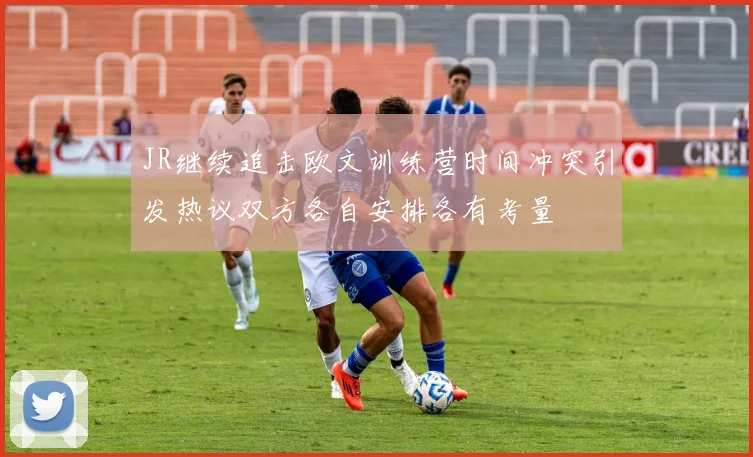 JR继续追击欧文训练营时间冲突引发热议双方各自安排各有考量